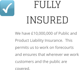 FULLY INSURED We have £10,000,000 of Public and Product Liability Insurance.  This permits us to work on forecourts and ensures that wherever we work customers and the public are covered.