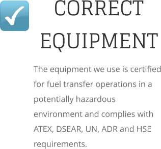 CORRECT EQUIPMENT The equipment we use is certified for fuel transfer operations in a potentially hazardous environment and complies with ATEX, DSEAR, UN, ADR and HSE requirements.